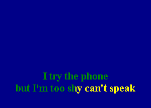 I try the phone
but I'm too shy can't speak