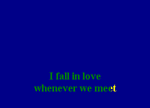 I fall in love
whenever we meet