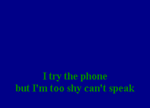 I try the phone
but I'm too shy can't speak