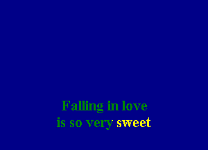 Falling in love
is so very sweet