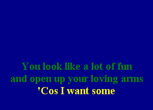 You look like a lot of fun
and open up your loving arms
'Cos I want some