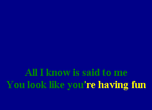 All I knowr is said to me
You look like you're having fun