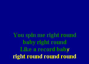 You spin me right round
baby right round
Like a record baby
right round rmmd round