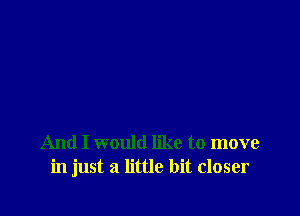 And I would like to move
in just a little bit closer