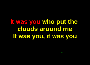 It was you who put the
clouds around me

It was you, it was you