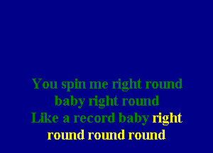 You spin me right round
baby right round
Like a record baby right
round round ralmd