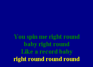 You spin me right round
baby right round
Like a record baby
right round rmmd round