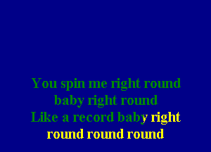 You spin me right round
baby right round
Like a record baby right
round round ralmd