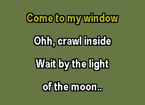 Come to my window

Ohh, crawl inside

Wait by the light

of the moon..