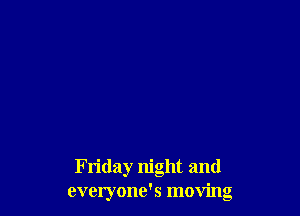 Friday night and
everyone's moving