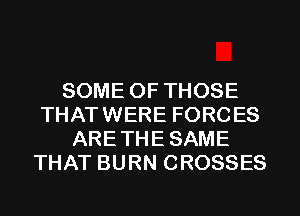 SOME OF THOSE
THATWERE FORCES
ARETHESAME
THAT BURN CROSSES