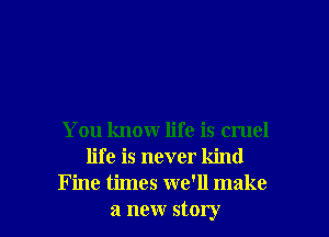 You know life is cruel
life is never kind
Fine times we'll make

a new story I