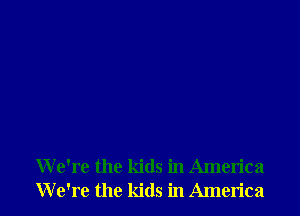 We're the kids in America
We're the kids in America