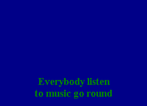 Everybody listen
to music go round