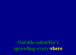 Outside suburbia's
sprawling everywhere