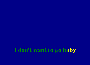 I don't want to go baby