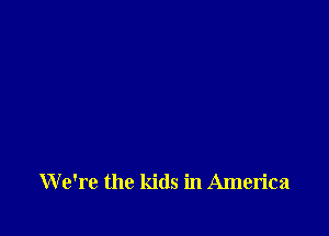 We're the kids in America