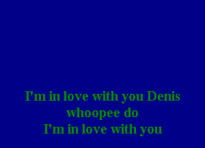 I'm in love with you Denis
whoopee (10
I'm in love with you