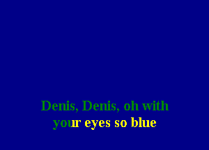 Denis, Denis, oh with
your eyes so blue