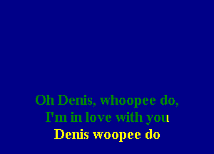 0h Denis, whoopee do,
I'm in love with you
Denis woopee do