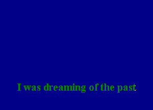 I was dreaming of the past