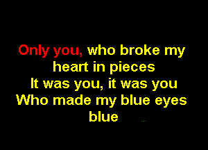 Only you, who broke my
heart in pieces

It was you, it was you
Who made my blue eyes
blue