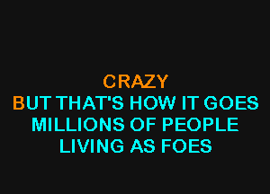 CRAZY
BUT THAT'S HOW IT GOES
MILLIONS OF PEOPLE
LIVING AS FOES