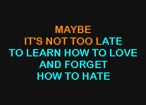 MAYBE
IT'S NOT TOO LATE
TO LEARN HOW TO LOVE
AND FORG ET
HOW TO HATE