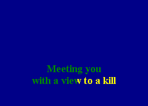 Meeting you
with a view to a kill