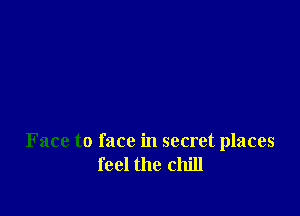 Face to face in secret places
feel the chill