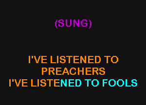 I'VE LISTEN ED T0
PREACHERS
I'VE LISTEN ED T0 FOOLS