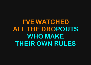 I'VE WATCHED
ALL THE D ROPOUTS

WHO MAKE
THEIR OWN RULES