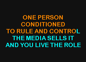 ONE PERSON
CONDITIONED
T0 RULE AND CONTROL
THE MEDIA SELLS IT
AND YOU LIVE THE ROLE
