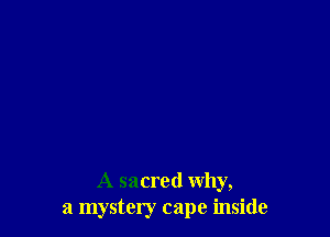 A sacred why,
a mystery cape inside