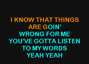 IKNOW THAT THINGS
ARE GOIN'
WRONGFORME
YOU'VE GO'ITA LISTEN
TO MY WORDS

YEAH YEAH l