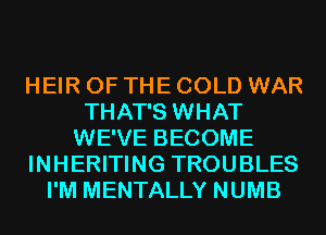 HEIR OF THE COLD WAR
THAT'S WHAT
WE'VE BECOME
INHERITING TROUBLES
I'M MENTALLY NUMB