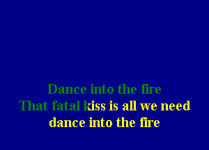 Dance into the fire
That fatal kiss is all we need
dance into the tire