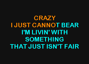 CRAZY
I JUST CANNOT BEAR

I'M LIVIN' WITH
SOMETHING
THAT JUST ISN'T FAIR