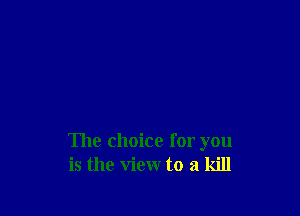 The choice for you
is the view to a kill