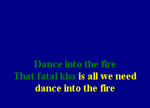 Dance into the fire
That fatal kiss is all we need
dance into the tire