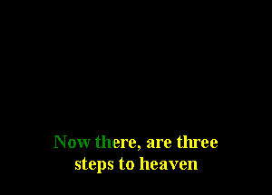 N ow there, are three
steps to heaven