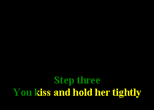 Step three
You kiss and hold her tightly