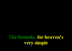 The formula, for heaven's
very simple