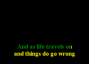 And as life travels on
and things do go wrong