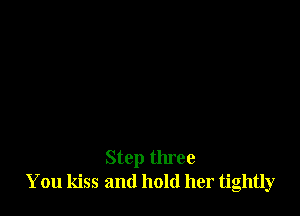 Step three
You kiss and hold her tightly