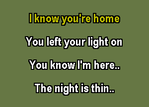 lknow you're home

You left your light on

You know I'm here..

The night is thin..