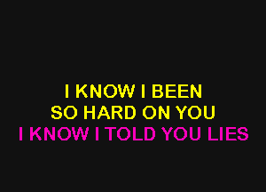 I KNOW I BEEN

SO HARD ON YOU