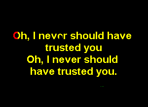 Oh, I nevvr should have
trusted you

Oh, I never should
have trusted you.