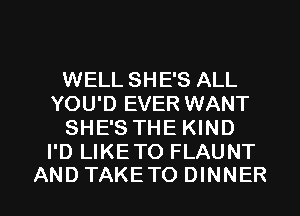 WELL SHE'S ALL
YOU'D EVER WANT
SHE'S THE KIND
I'D LIKETO FLAUNT

AND TAKETO DINNER l