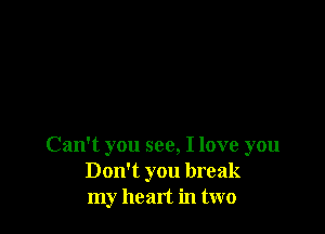 Can't you see, I love you
Don't you break
my heart in two